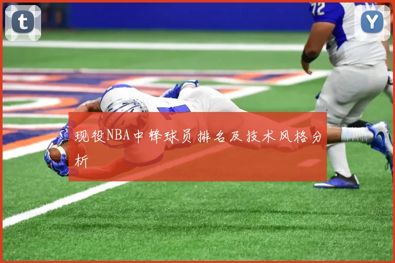 现役NBA中锋球员排名及技术风格分析