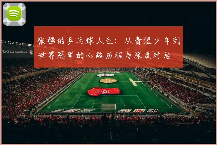 张强的乒乓球人生：从青涩少年到世界冠军的心路历程与深度对话