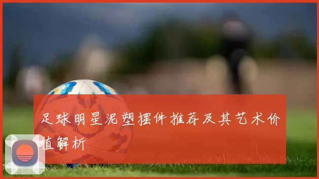 足球明星泥塑摆件推荐及其艺术价值解析
