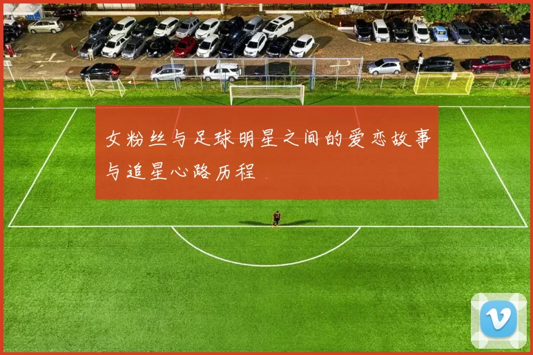 女粉丝与足球明星之间的爱恋故事与追星心路历程