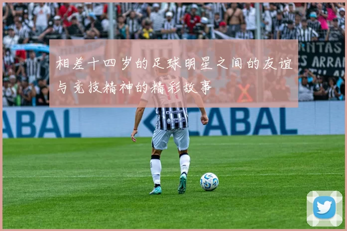 相差十四岁的足球明星之间的友谊与竞技精神的精彩故事