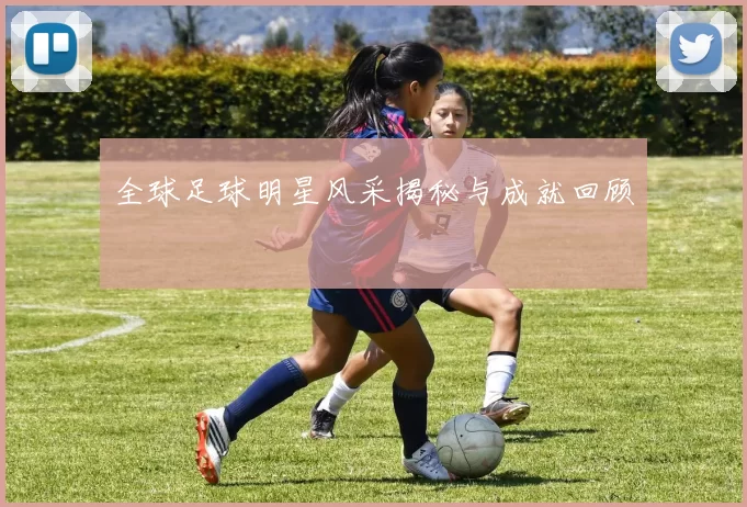 全球足球明星风采揭秘与成就回顾