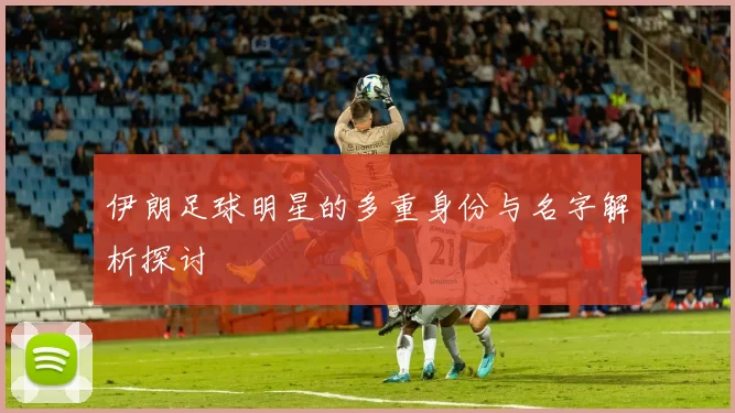 伊朗足球明星的多重身份与名字解析探讨