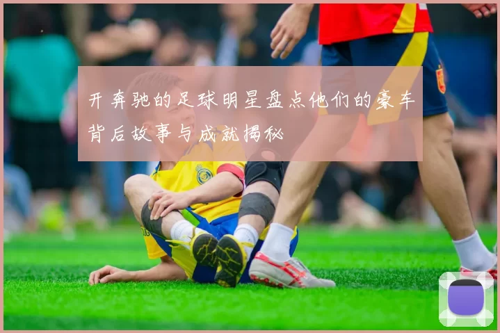 开奔驰的足球明星盘点他们的豪车背后故事与成就揭秘