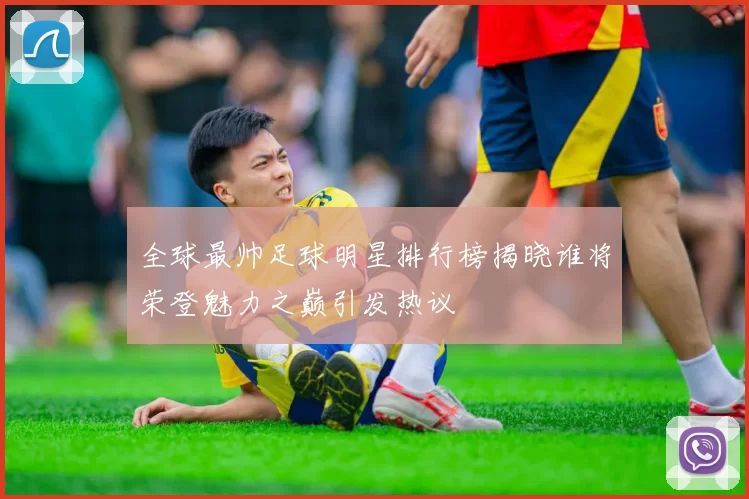 全球最帅足球明星排行榜揭晓谁将荣登魅力之巅引发热议