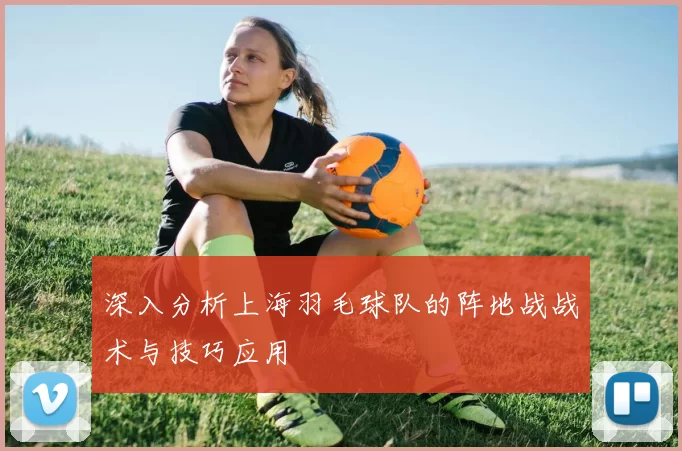 深入分析上海羽毛球队的阵地战战术与技巧应用