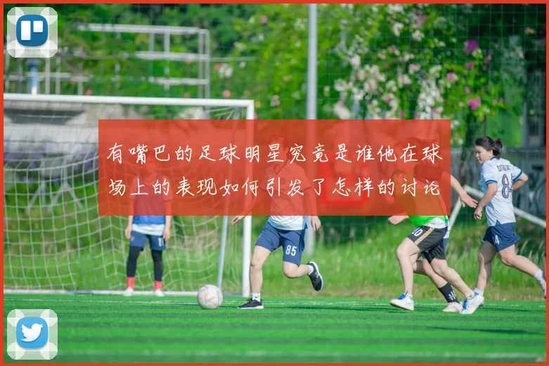 有嘴巴的足球明星究竟是谁他在球场上的表现如何引发了怎样的讨论