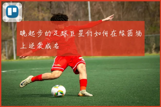 晚起步的足球巨星们如何在绿茵场上逆袭成名